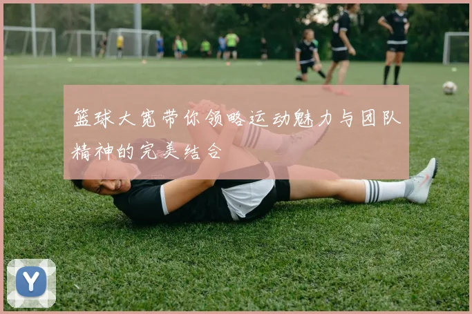 篮球大宽带你领略运动魅力与团队精神的完美结合