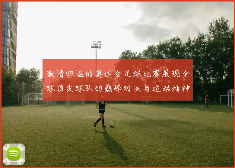 激情四溢的奥运会足球比赛展现全球顶尖球队的巅峰对决与运动精神