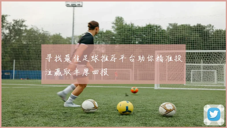 寻找最佳足球推荐平台助你精准投注赢取丰厚回报
