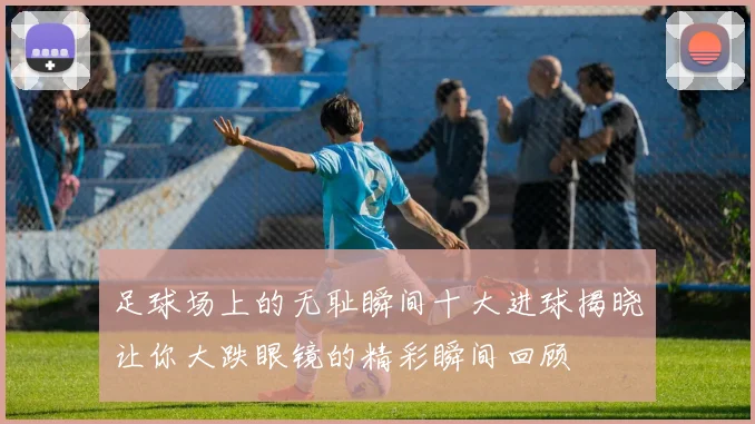 足球场上的无耻瞬间十大进球揭晓让你大跌眼镜的精彩瞬间回顾