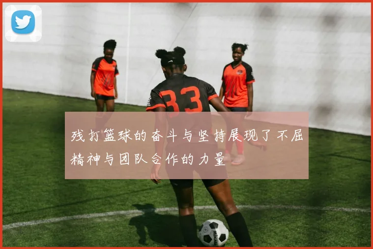 残打篮球的奋斗与坚持展现了不屈精神与团队合作的力量