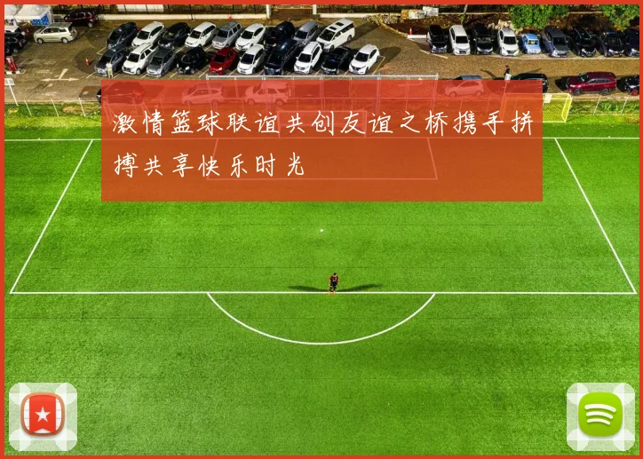 激情篮球联谊共创友谊之桥携手拼搏共享快乐时光