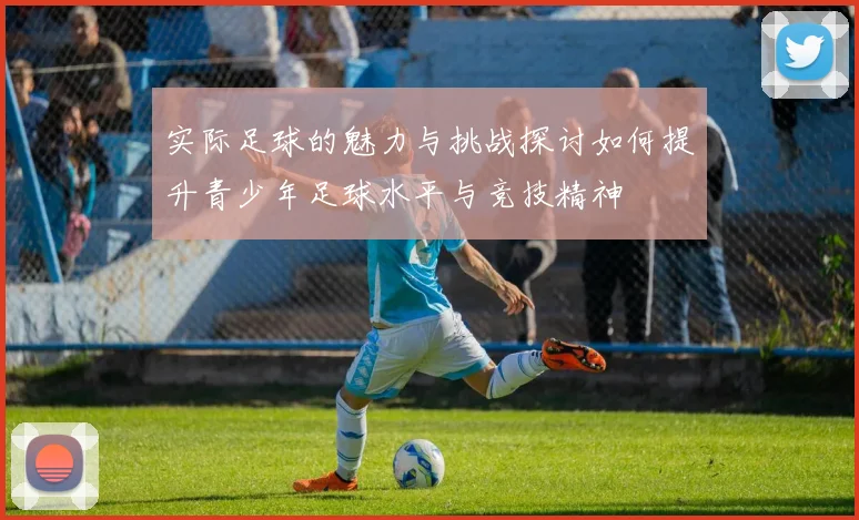 实际足球的魅力与挑战探讨如何提升青少年足球水平与竞技精神