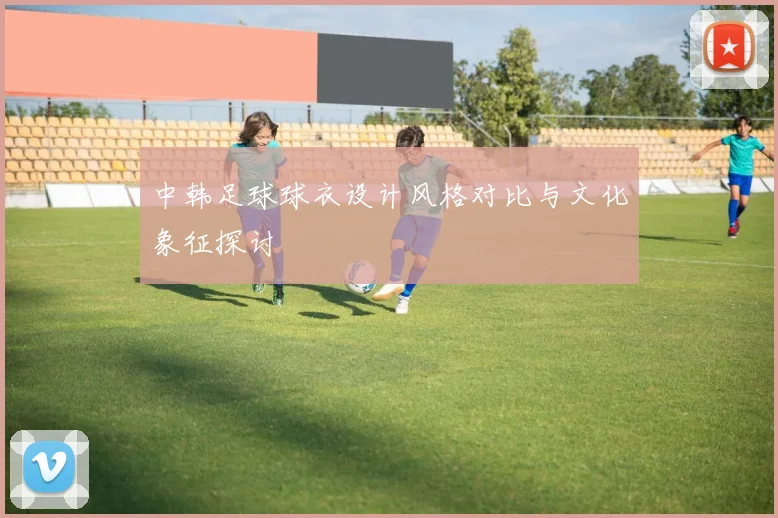 中韩足球球衣设计风格对比与文化象征探讨