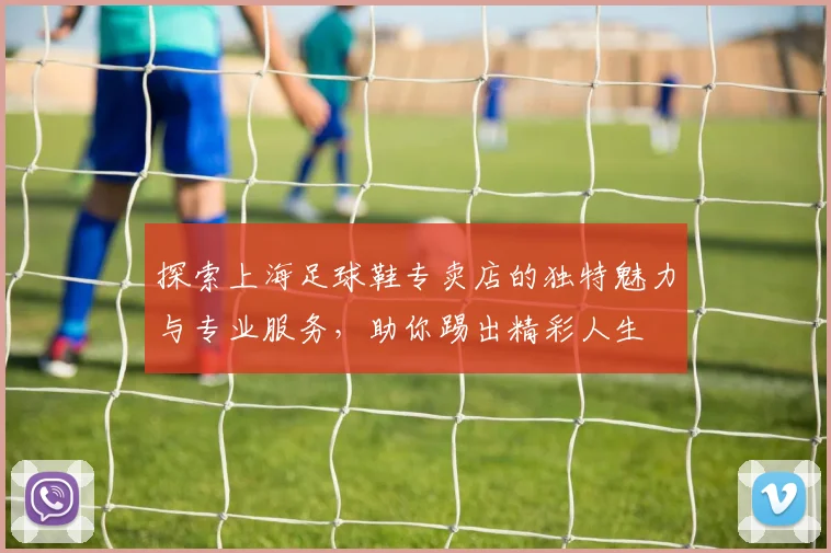探索上海足球鞋专卖店的独特魅力与专业服务，助你踢出精彩人生