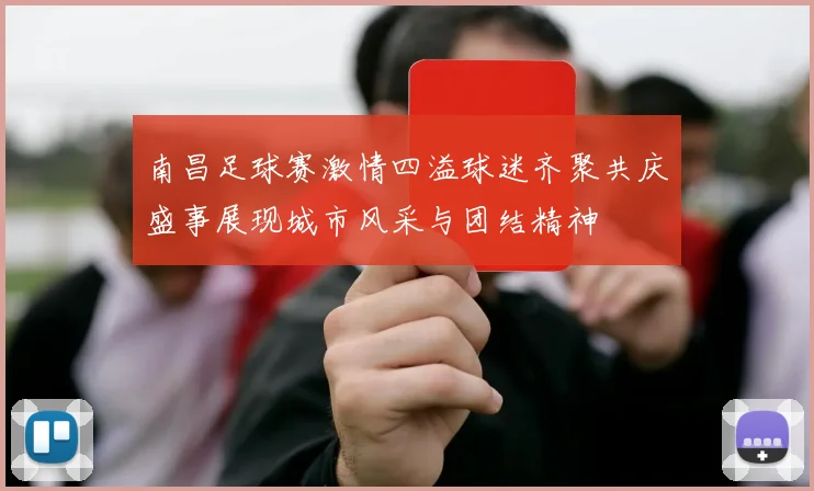 南昌足球赛激情四溢球迷齐聚共庆盛事展现城市风采与团结精神