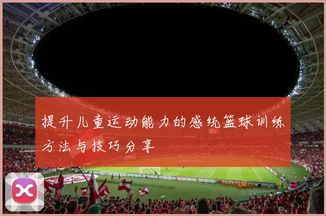 提升儿童运动能力的感统篮球训练方法与技巧分享