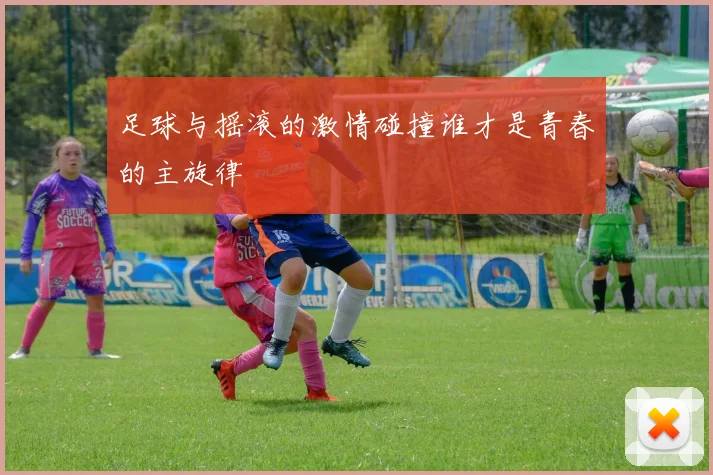 足球与摇滚的激情碰撞谁才是青春的主旋律