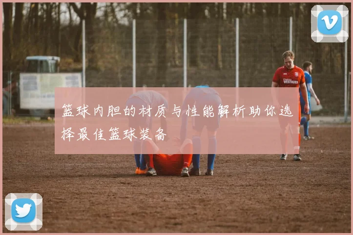 篮球内胆的材质与性能解析助你选择最佳篮球装备